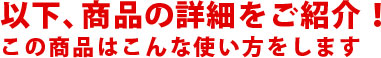 以下、商品の詳細をご紹介！この商品はこんな使い方をします！