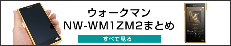 ＜実機レビュー その1 音質・操作性＞『Signature Series』フラッグシップウォークマン「NW-WM1ZM2／WM1AM2」