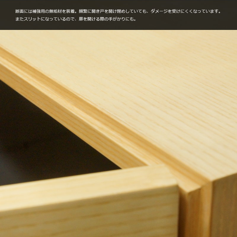 断面には補強用の無垢材を装着。頻繁に開き戸を開けしめしていても、ダメージを受けにくくなっています。
またスリットになっているので、扉を開ける際の手がかりにも。